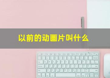 以前的动画片叫什么