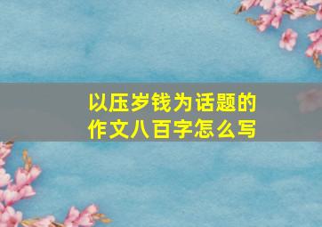 以压岁钱为话题的作文八百字怎么写