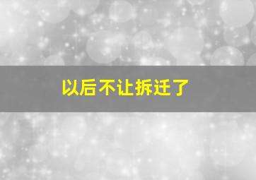 以后不让拆迁了