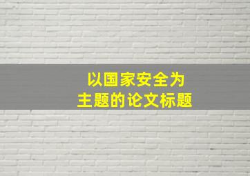 以国家安全为主题的论文标题