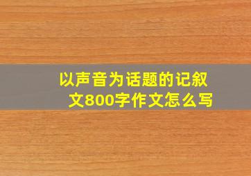 以声音为话题的记叙文800字作文怎么写