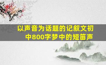 以声音为话题的记叙文初中800字梦中的短笛声