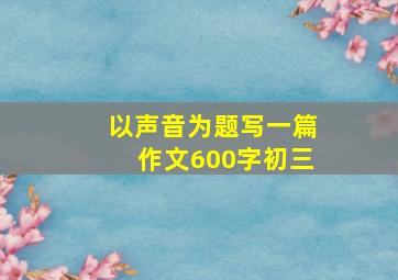 以声音为题写一篇作文600字初三