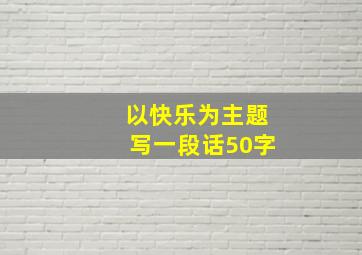 以快乐为主题写一段话50字