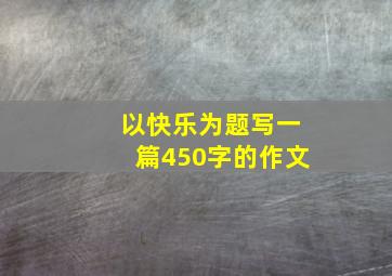 以快乐为题写一篇450字的作文