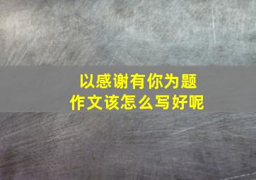 以感谢有你为题作文该怎么写好呢