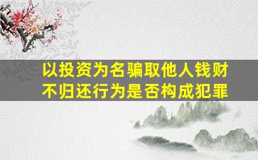 以投资为名骗取他人钱财不归还行为是否构成犯罪