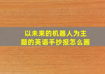 以未来的机器人为主题的英语手抄报怎么画