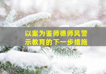 以案为鉴师德师风警示教育的下一步措施