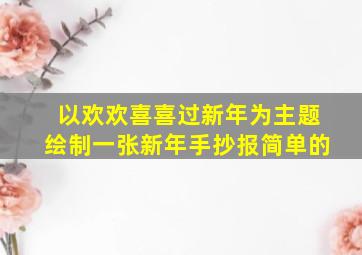 以欢欢喜喜过新年为主题绘制一张新年手抄报简单的