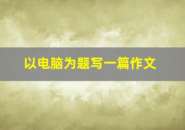 以电脑为题写一篇作文