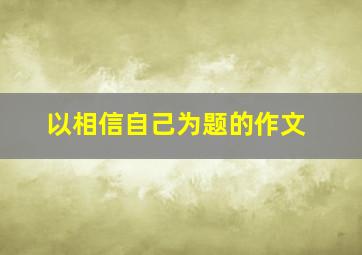 以相信自己为题的作文