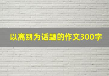 以离别为话题的作文300字