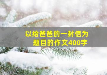 以给爸爸的一封信为题目的作文400字