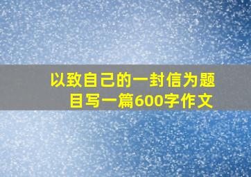 以致自己的一封信为题目写一篇600字作文