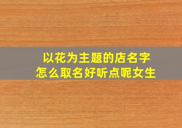 以花为主题的店名字怎么取名好听点呢女生