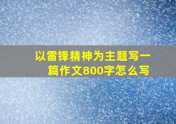 以雷锋精神为主题写一篇作文800字怎么写