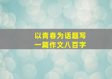 以青春为话题写一篇作文八百字