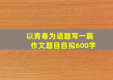 以青春为话题写一篇作文题目自拟600字