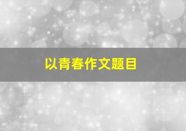 以青春作文题目