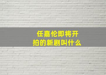 任嘉伦即将开拍的新剧叫什么