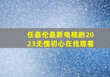 任嘉伦最新电视剧2023无愧初心在线观看