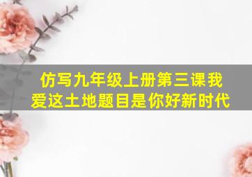 仿写九年级上册第三课我爱这土地题目是你好新时代