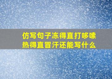 仿写句子冻得直打哆嗦热得直冒汗还能写什么