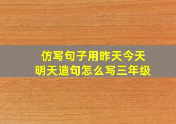 仿写句子用昨天今天明天造句怎么写三年级