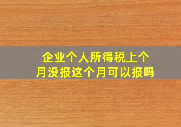 企业个人所得税上个月没报这个月可以报吗