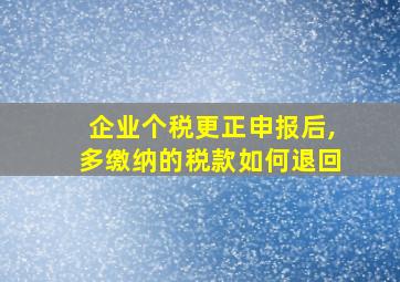 企业个税更正申报后,多缴纳的税款如何退回