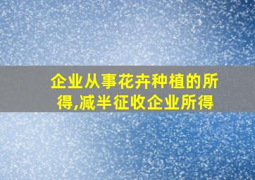 企业从事花卉种植的所得,减半征收企业所得