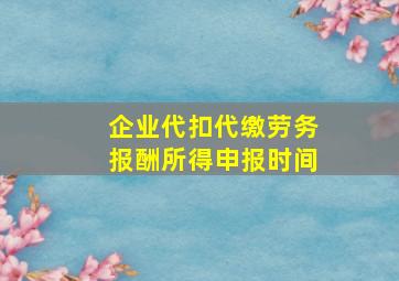 企业代扣代缴劳务报酬所得申报时间