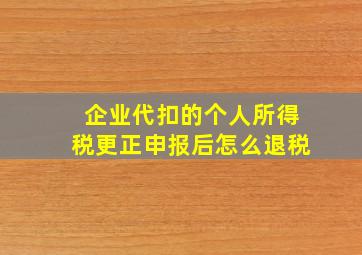 企业代扣的个人所得税更正申报后怎么退税