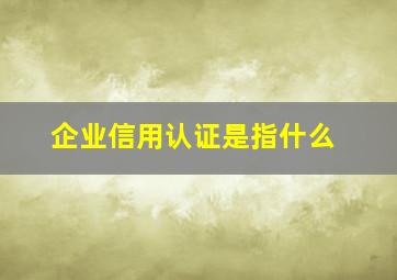 企业信用认证是指什么