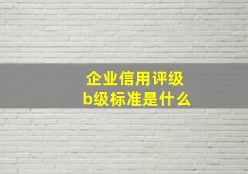 企业信用评级b级标准是什么