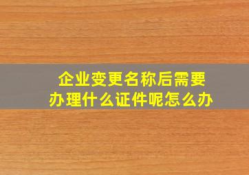 企业变更名称后需要办理什么证件呢怎么办