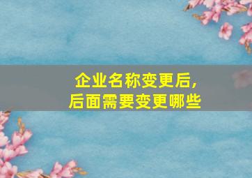 企业名称变更后,后面需要变更哪些