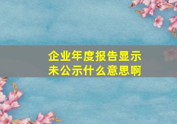 企业年度报告显示未公示什么意思啊