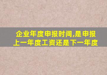 企业年度申报时间,是申报上一年度工资还是下一年度