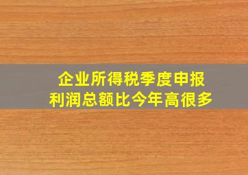 企业所得税季度申报利润总额比今年高很多