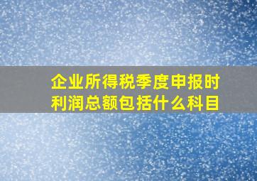 企业所得税季度申报时利润总额包括什么科目