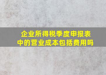 企业所得税季度申报表中的营业成本包括费用吗