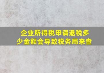 企业所得税申请退税多少金额会导致税务局来查