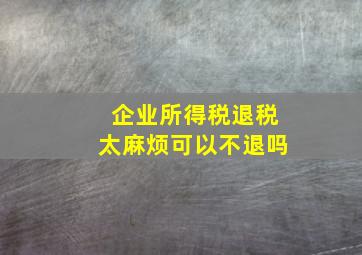 企业所得税退税太麻烦可以不退吗