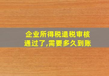 企业所得税退税审核通过了,需要多久到账