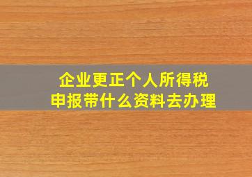 企业更正个人所得税申报带什么资料去办理