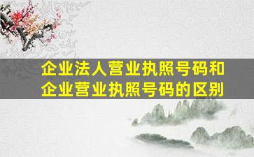 企业法人营业执照号码和企业营业执照号码的区别