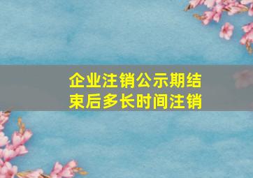 企业注销公示期结束后多长时间注销