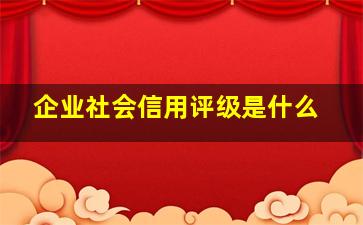 企业社会信用评级是什么